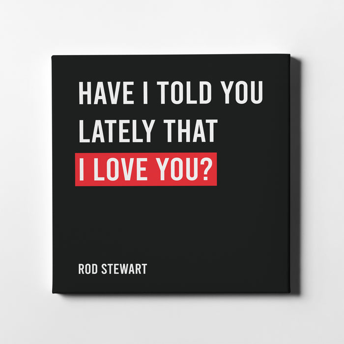 Canvas print of Rod Stewart famous song lyrics "Have I Told You Lately That I Love You?"